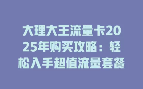 大理大王流量卡2025年购买攻略：轻松入手超值流量套餐