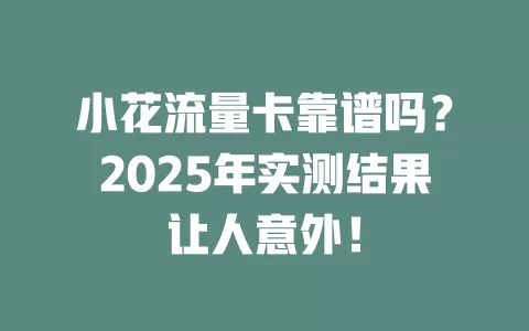 小花流量卡靠谱吗？2025年实测结果让人意外！
