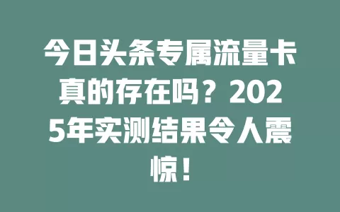 今日头条专属流量卡真的存在吗？2025年实测结果令人震惊！