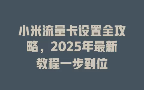 小米流量卡设置全攻略，2025年最新教程一步到位