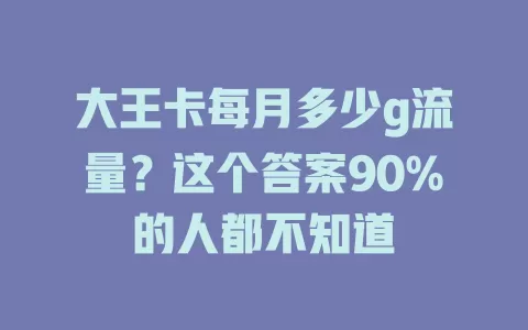 大王卡每月多少g流量？这个答案90%的人都不知道