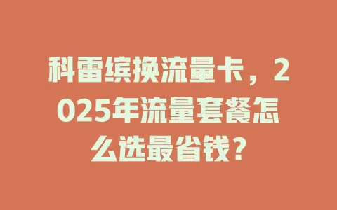 科雷缤换流量卡，2025年流量套餐怎么选最省钱？
