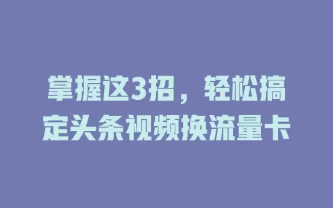掌握这3招，轻松搞定头条视频换流量卡