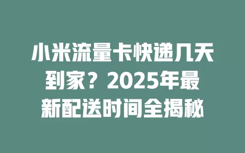 小米流量卡快递几天到家？2025年最新配送时间全揭秘