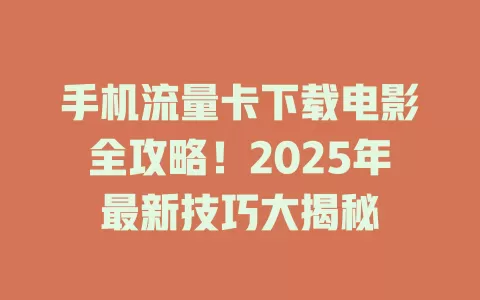 手机流量卡下载电影全攻略！2025年最新技巧大揭秘