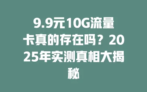 9.9元10G流量卡真的存在吗？2025年实测真相大揭秘