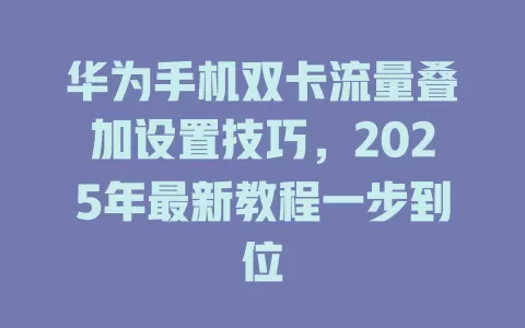 华为手机双卡流量叠加设置技巧，2025年最新教程一步到位