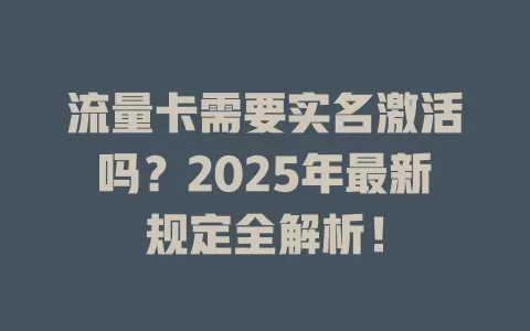 流量卡需要实名激活吗？2025年最新规定全解析！