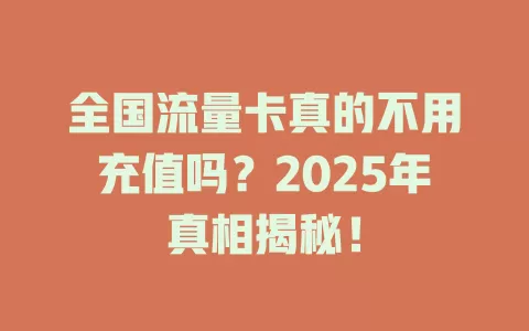 全国流量卡真的不用充值吗？2025年真相揭秘！