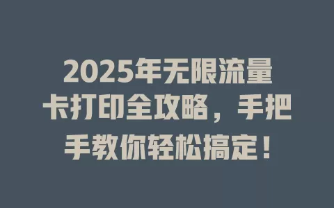 2025年无限流量卡打印全攻略，手把手教你轻松搞定！