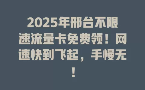 2025年邢台不限速流量卡免费领！网速快到飞起，手慢无！