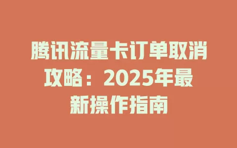 腾讯流量卡订单取消攻略：2025年最新操作指南