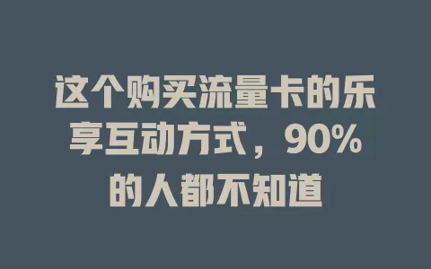 这个购买流量卡的乐享互动方式，90%的人都不知道