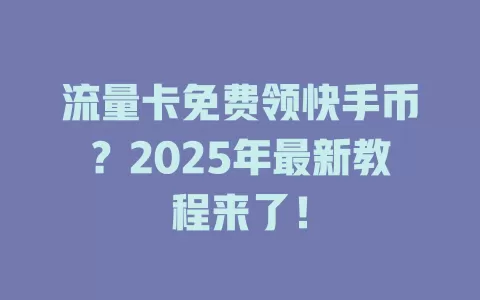 流量卡免费领快手币？2025年最新教程来了！