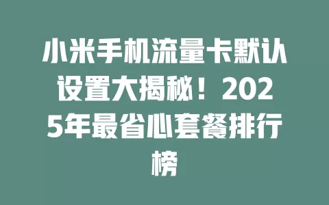 小米手机流量卡默认设置大揭秘！2025年最省心套餐排行榜