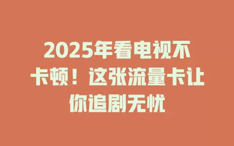 2025年看电视不卡顿！这张流量卡让你追剧无忧