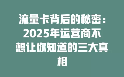 流量卡背后的秘密：2025年运营商不想让你知道的三大真相