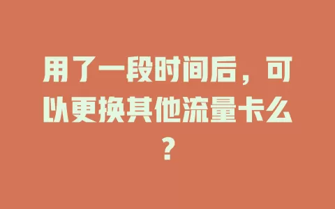 用了一段时间后，可以更换其他流量卡么？