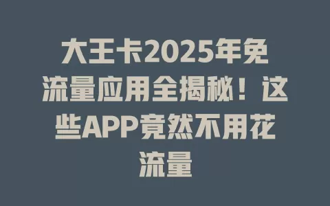 大王卡2025年免流量应用全揭秘！这些APP竟然不用花流量