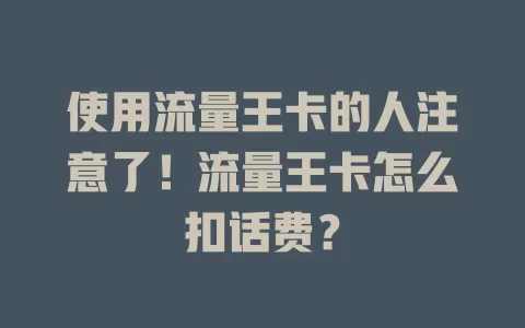 使用流量王卡的人注意了！流量王卡怎么扣话费？