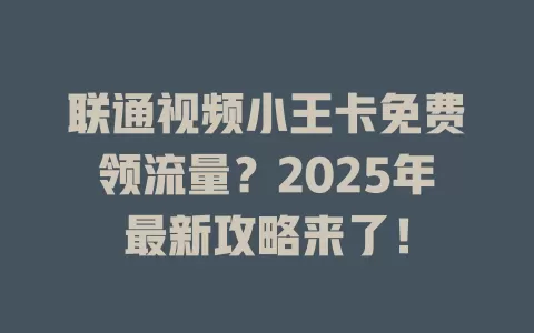 联通视频小王卡免费领流量？2025年最新攻略来了！