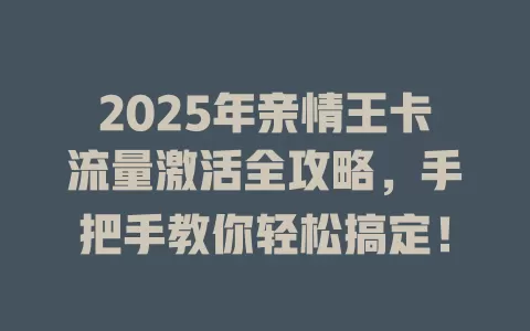 2025年亲情王卡流量激活全攻略，手把手教你轻松搞定！