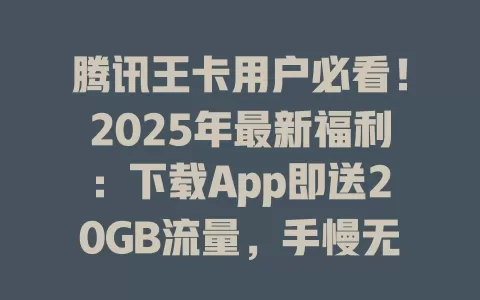 腾讯王卡用户必看！2025年最新福利：下载App即送20GB流量，手慢无！