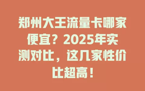 郑州大王流量卡哪家便宜？2025年实测对比，这几家性价比超高！