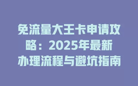 免流量大王卡申请攻略：2025年最新办理流程与避坑指南