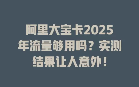 阿里大宝卡2025年流量够用吗？实测结果让人意外！