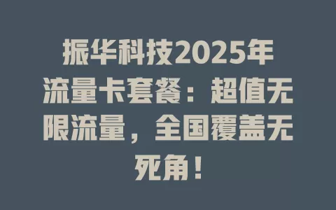 振华科技2025年流量卡套餐：超值无限流量，全国覆盖无死角！