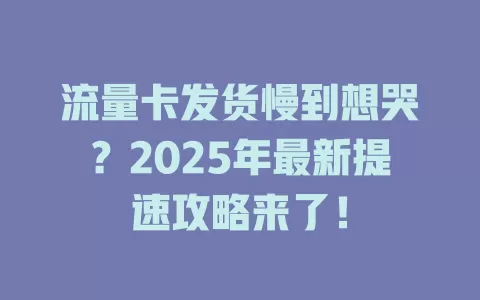 流量卡发货慢到想哭？2025年最新提速攻略来了！