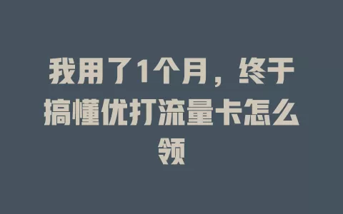 我用了1个月，终于搞懂优打流量卡怎么领