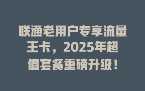 联通老用户专享流量王卡，2025年超值套餐重磅升级！