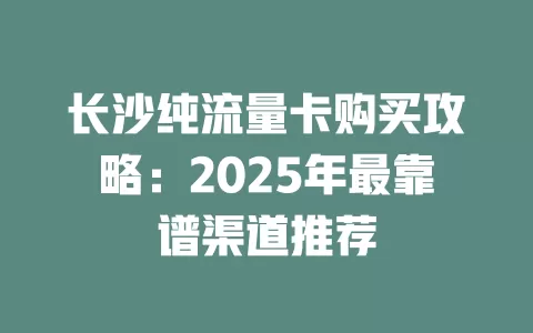 长沙纯流量卡购买攻略：2025年最靠谱渠道推荐