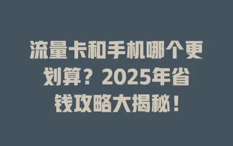 流量卡和手机哪个更划算？2025年省钱攻略大揭秘！