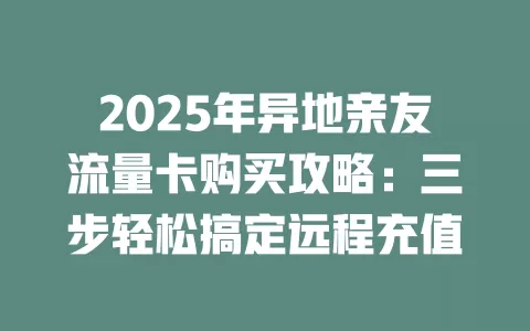2025年异地亲友流量卡购买攻略：三步轻松搞定远程充值