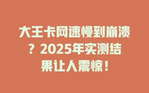 大王卡网速慢到崩溃？2025年实测结果让人震惊！