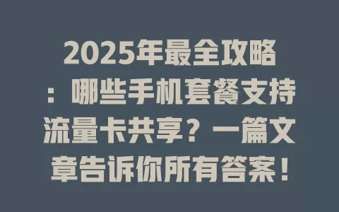 2025年最全攻略：哪些手机套餐支持流量卡共享？一篇文章告诉你所有答案！