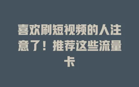 喜欢刷短视频的人注意了！推荐这些流量卡
