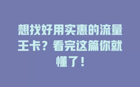 想找好用实惠的流量王卡？看完这篇你就懂了！