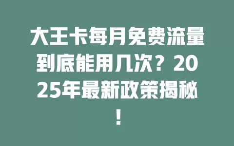 大王卡每月免费流量到底能用几次？2025年最新政策揭秘！