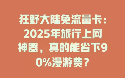 狂野大陆免流量卡：2025年旅行上网神器，真的能省下90%漫游费？