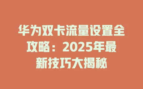华为双卡流量设置全攻略：2025年最新技巧大揭秘