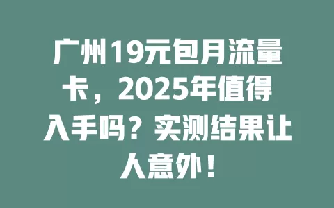 广州19元包月流量卡，2025年值得入手吗？实测结果让人意外！