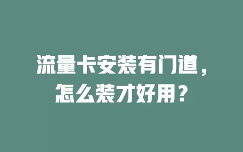 流量卡安装有门道，怎么装才好用？
