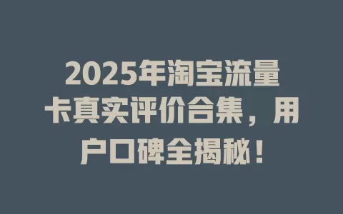 2025年淘宝流量卡真实评价合集，用户口碑全揭秘！