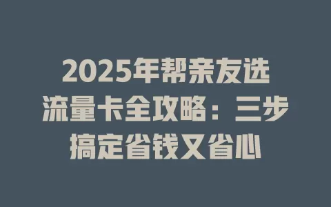 2025年帮亲友选流量卡全攻略：三步搞定省钱又省心