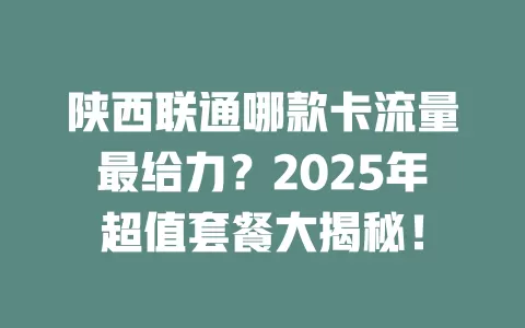陕西联通哪款卡流量最给力？2025年超值套餐大揭秘！