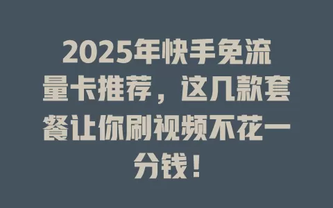 2025年快手免流量卡推荐，这几款套餐让你刷视频不花一分钱！